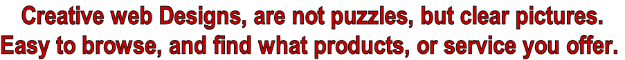 Creative web Designs, are not puzzles, but clear pictures. Easy to browse, and find what products, or service you offer.
